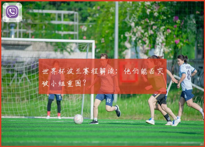 世界杯波兰赛程解读:他们能否突破小组重围?