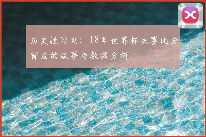 历史性时刻：18年世界杯决赛比分背后的故事与数据分析