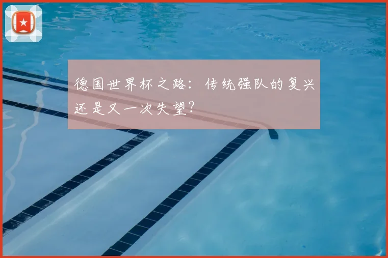 德国世界杯之路:传统强队的复兴还是又一次失望?