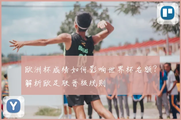 欧洲杯成绩如何影响世界杯名额?解析欧足联晋级规则