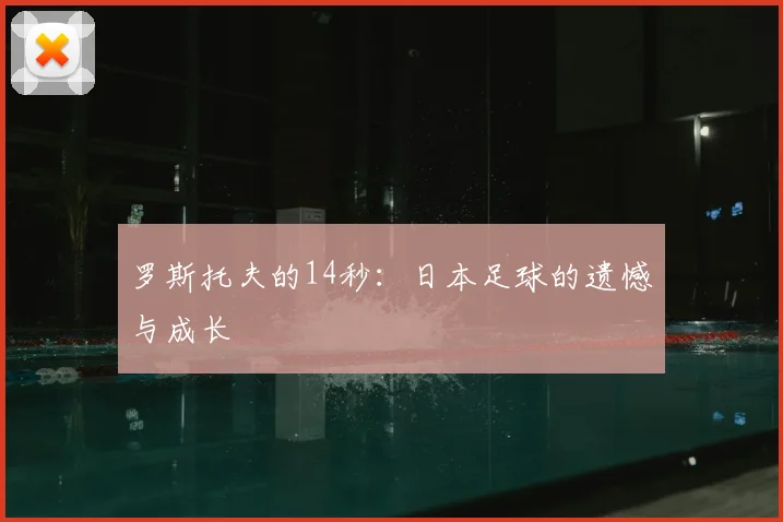 罗斯托夫的14秒：日本足球的遗憾与成长