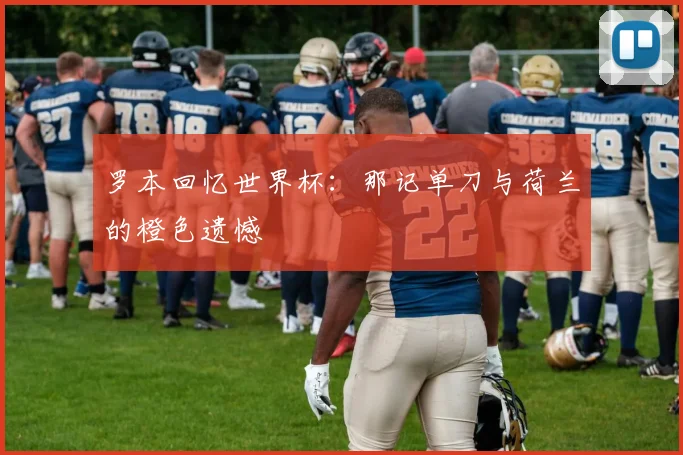 罗本回忆世界杯：那记单刀与荷兰的橙色遗憾