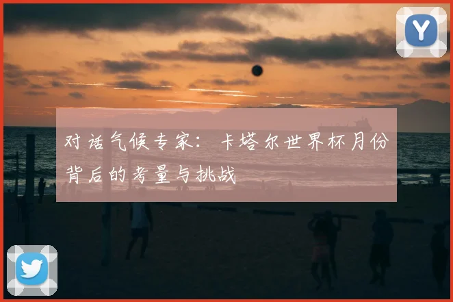 对话气候专家:卡塔尔世界杯月份背后的考量与挑战