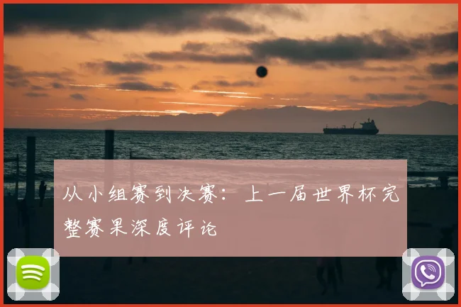 从小组赛到决赛：上一届世界杯完整赛果深度评论