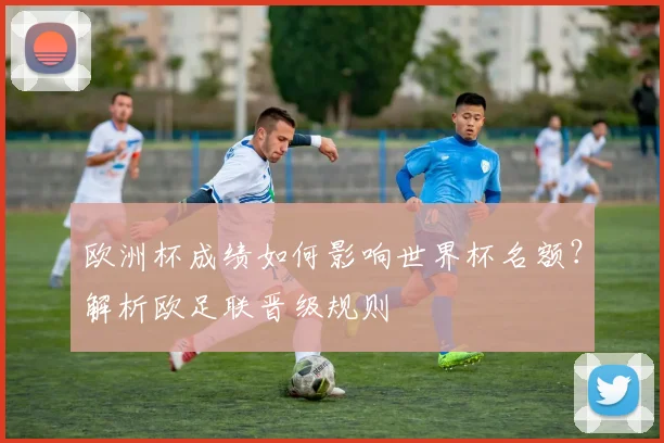 欧洲杯成绩如何影响世界杯名额?解析欧足联晋级规则
