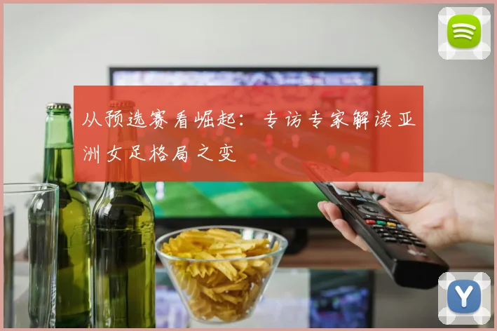 从预选赛看崛起:专访专家解读亚洲女足格局之变