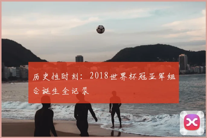 历史性时刻：2018世界杯冠亚军组合诞生全记录