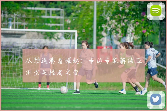从预选赛看崛起:专访专家解读亚洲女足格局之变