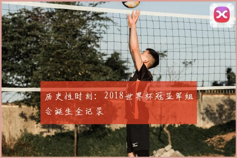 历史性时刻：2018世界杯冠亚军组合诞生全记录