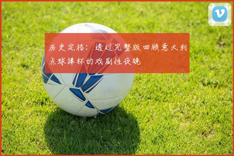 历史定格：透过完整版回顾意大利点球捧杯的戏剧性夜晚