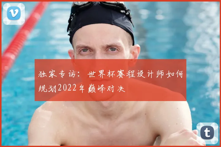 独家专访：世界杯赛程设计师如何规划2022年巅峰对决