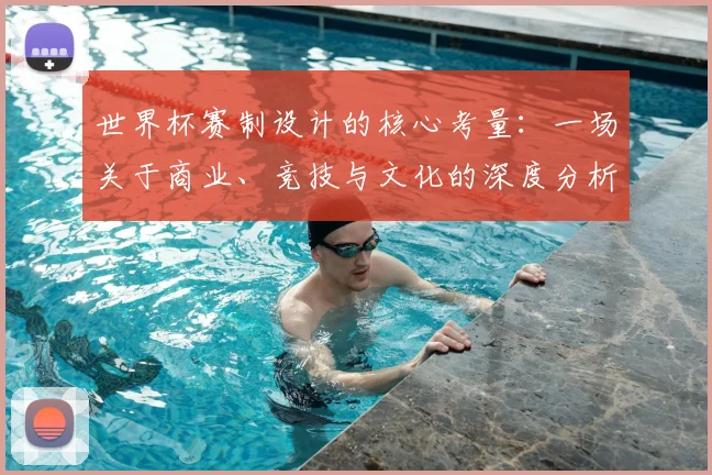 世界杯赛制设计的核心考量：一场关于商业、竞技与文化的深度分析