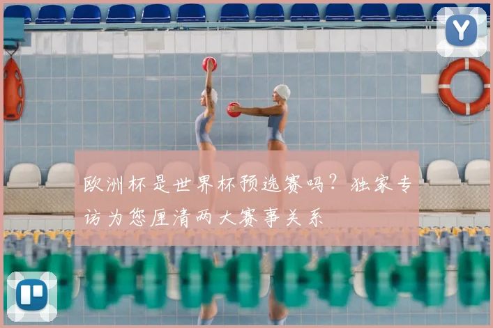 欧洲杯是世界杯预选赛吗？独家专访为您厘清两大赛事关系