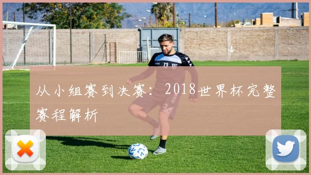 从小组赛到决赛：2018世界杯完整赛程解析