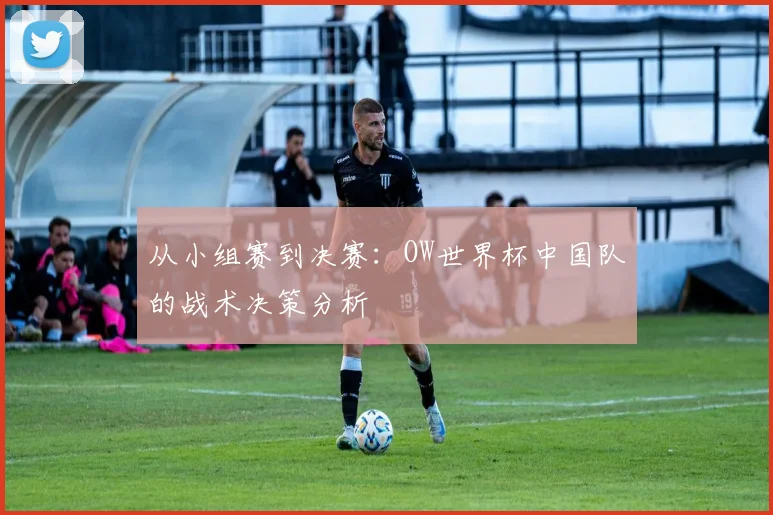 从小组赛到决赛：OW世界杯中国队的战术决策分析