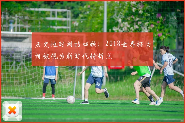 历史性时刻的回顾：2018世界杯为何被视为新时代转折点
