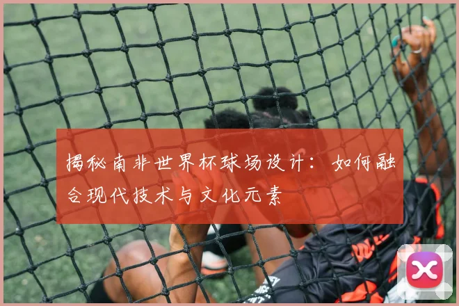 揭秘南非世界杯球场设计：如何融合现代技术与文化元素