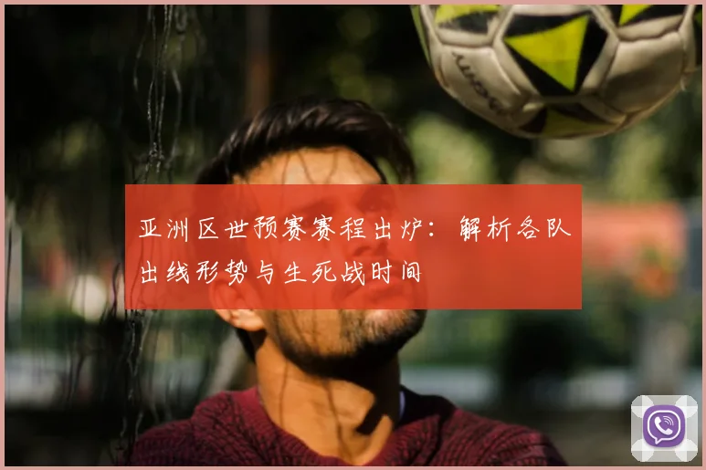 亚洲区世预赛赛程出炉:解析各队出线形势与生死战时间