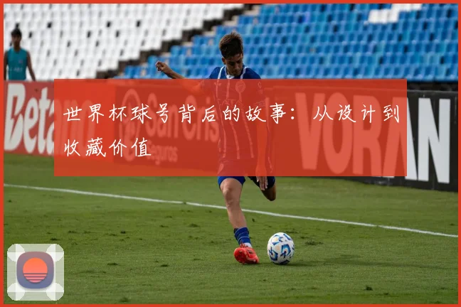 世界杯球号背后的故事:从设计到收藏价值