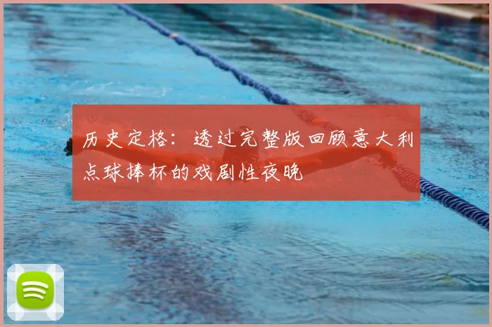 历史定格：透过完整版回顾意大利点球捧杯的戏剧性夜晚