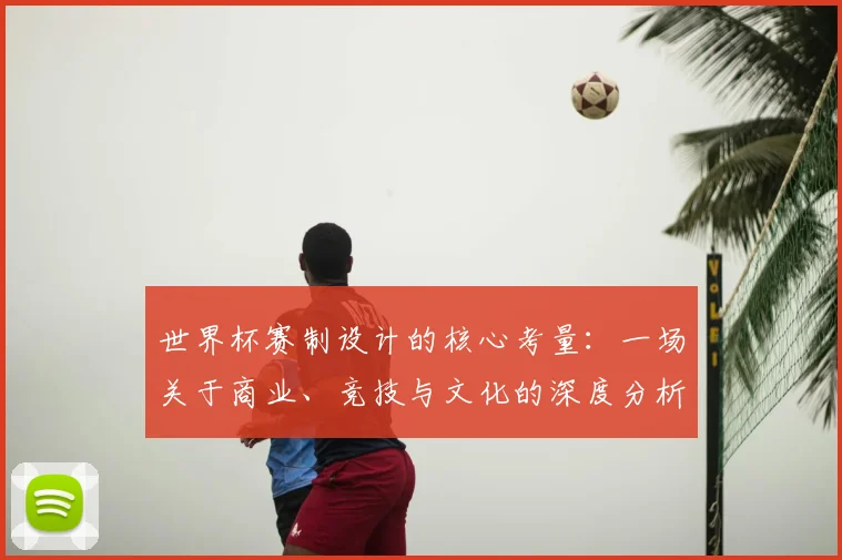 世界杯赛制设计的核心考量：一场关于商业、竞技与文化的深度分析