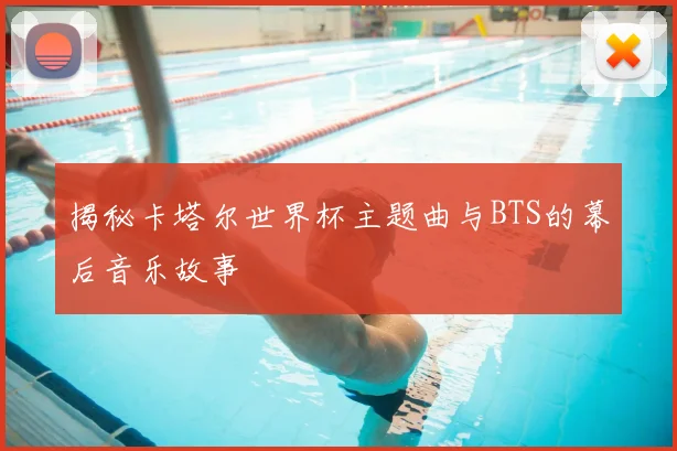 揭秘卡塔尔世界杯主题曲与BTS的幕后音乐故事