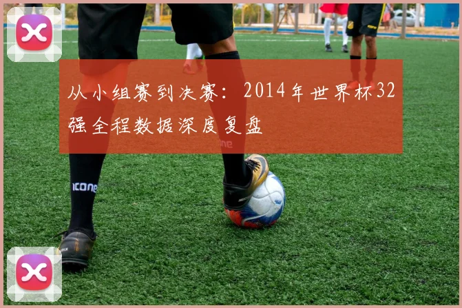 从小组赛到决赛：2014年世界杯32强全程数据深度复盘