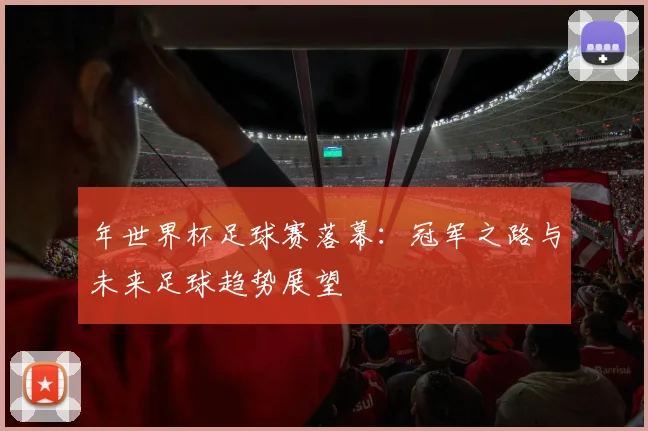 年世界杯足球赛落幕:冠军之路与未来足球趋势展望