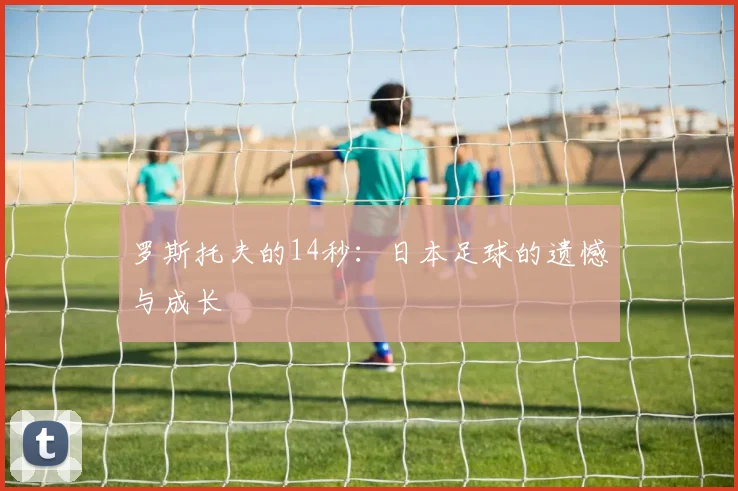罗斯托夫的14秒:日本足球的遗憾与成长