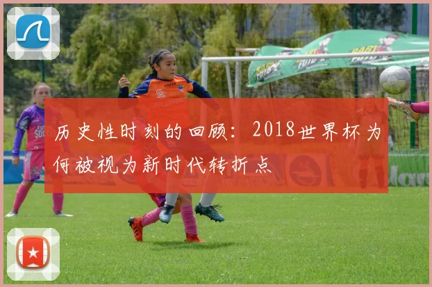 历史性时刻的回顾：2018世界杯为何被视为新时代转折点