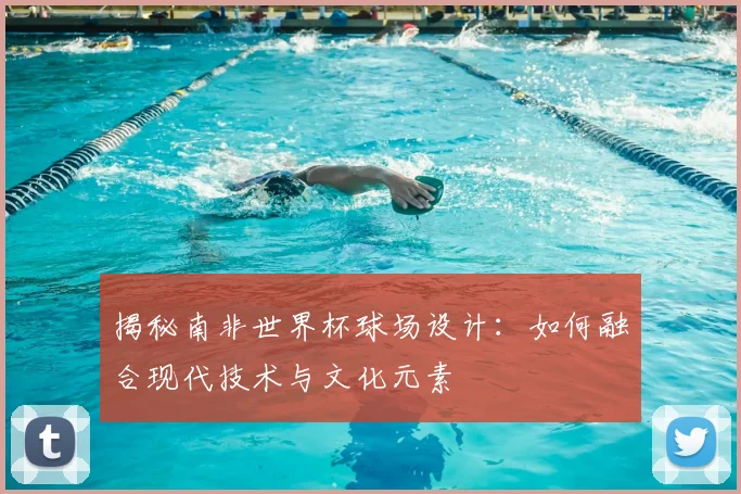 揭秘南非世界杯球场设计：如何融合现代技术与文化元素