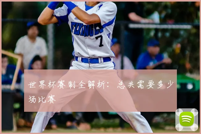 世界杯赛制全解析：总共需要多少场比赛
