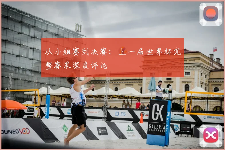 从小组赛到决赛：上一届世界杯完整赛果深度评论