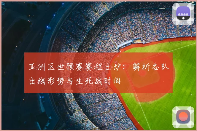 亚洲区世预赛赛程出炉:解析各队出线形势与生死战时间
