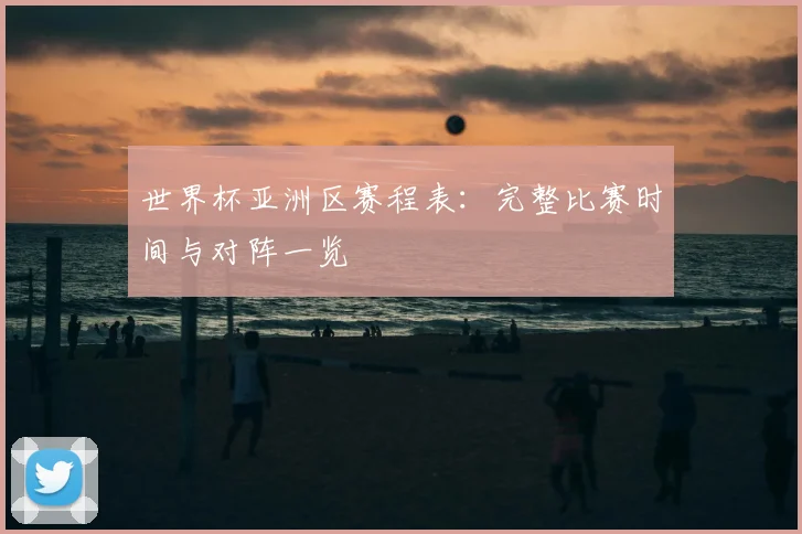 世界杯亚洲区赛程表:完整比赛时间与对阵一览