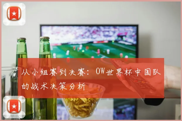 从小组赛到决赛：OW世界杯中国队的战术决策分析