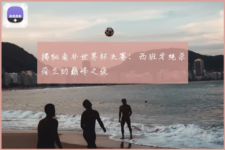 揭秘南非世界杯决赛：西班牙绝杀荷兰的巅峰之夜