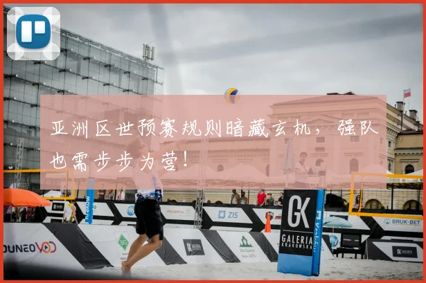 亚洲区世预赛规则暗藏玄机,强队也需步步为营!