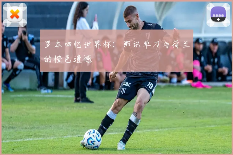 罗本回忆世界杯:那记单刀与荷兰的橙色遗憾