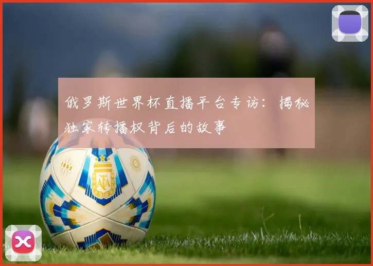 俄罗斯世界杯直播平台专访:揭秘独家转播权背后的故事