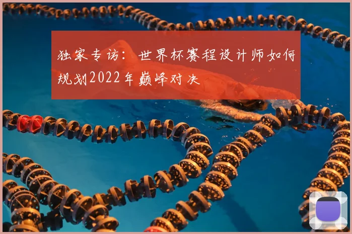 独家专访:世界杯赛程设计师如何规划2022年巅峰对决