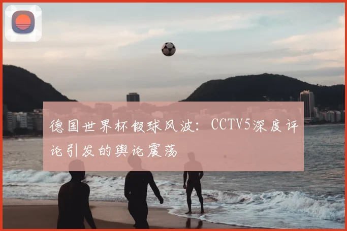 德国世界杯假球风波:CCTV5深度评论引发的舆论震荡