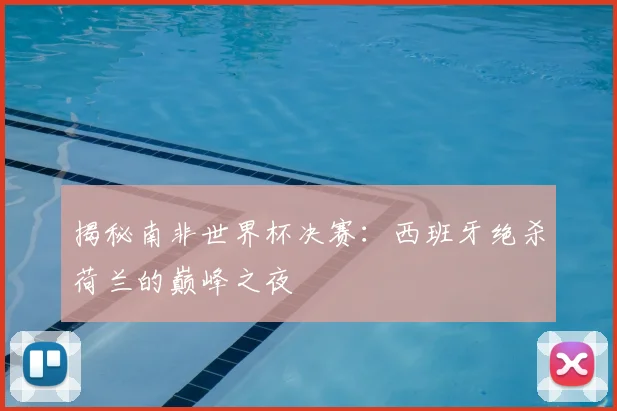 揭秘南非世界杯决赛：西班牙绝杀荷兰的巅峰之夜