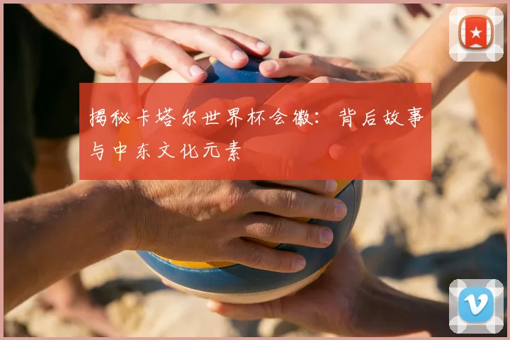揭秘卡塔尔世界杯会徽：背后故事与中东文化元素