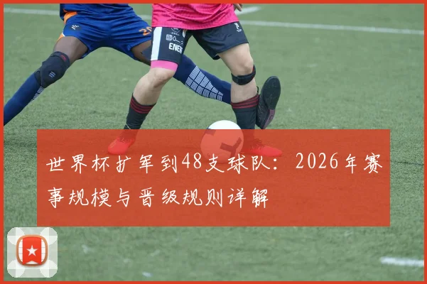 世界杯扩军到48支球队：2026年赛事规模与晋级规则详解