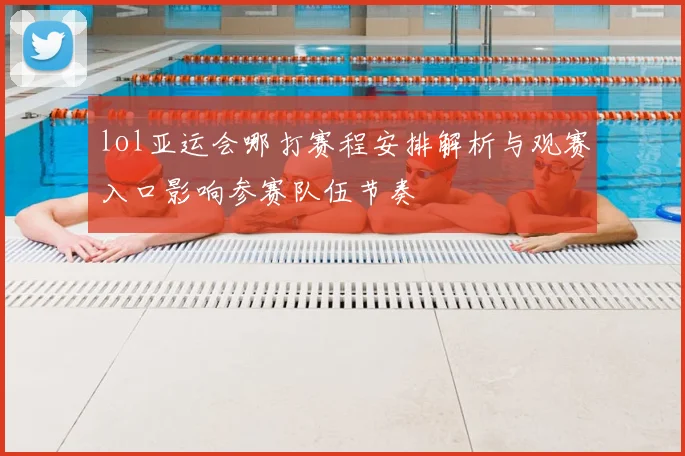 lol亚运会哪打赛程安排解析与观赛入口影响参赛队伍节奏