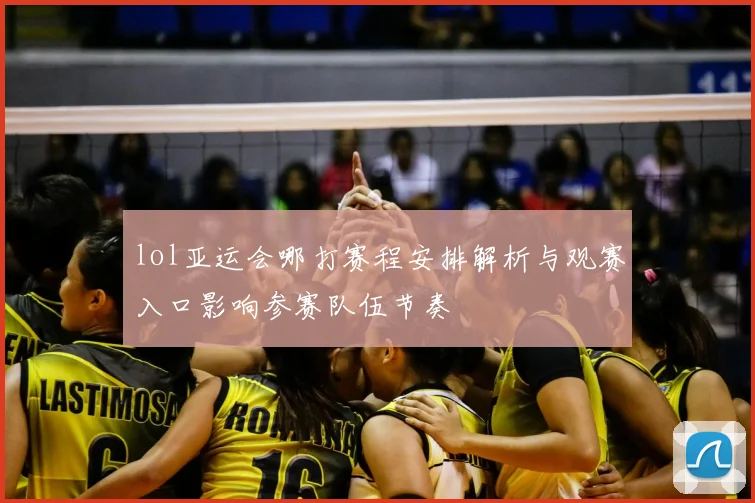 lol亚运会哪打赛程安排解析与观赛入口影响参赛队伍节奏