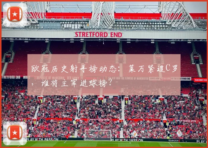 欧冠历史射手榜动态：莱万紧追C罗，谁将主宰进球榜？