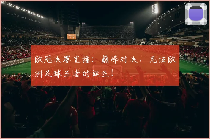 欧冠决赛直播：巅峰对决，见证欧洲足球王者的诞生！