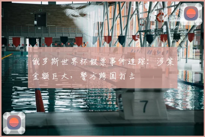 俄罗斯世界杯假票事件追踪：涉案金额巨大，警方跨国打击